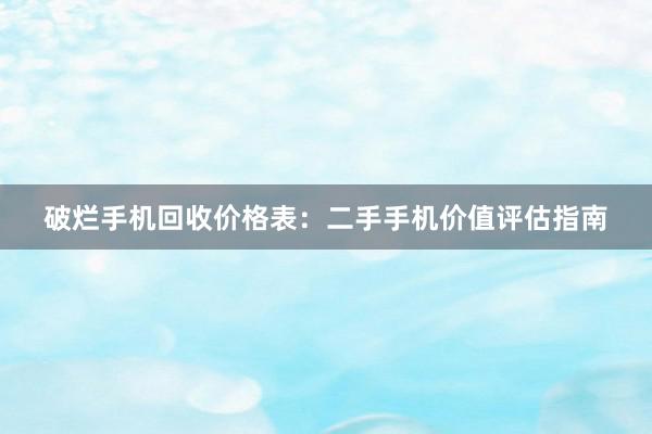 破烂手机回收价格表：二手手机价值评估指南