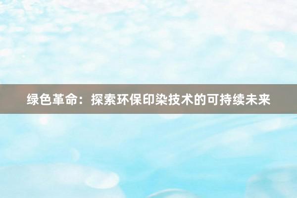 绿色革命：探索环保印染技术的可持续未来