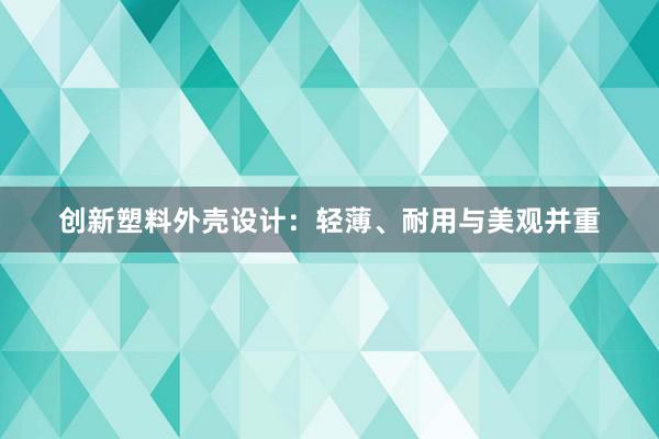 创新塑料外壳设计：轻薄、耐用与美观并重