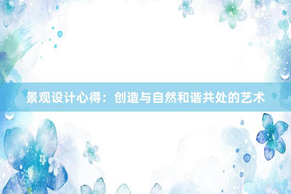 景观设计心得：创造与自然和谐共处的艺术