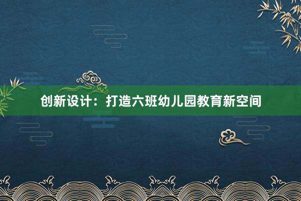 创新设计：打造六班幼儿园教育新空间