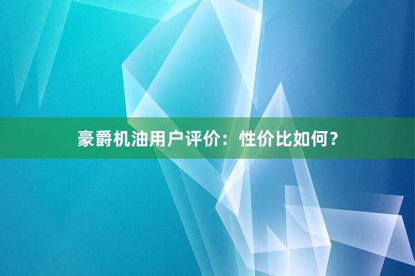 豪爵机油用户评价：性价比如何？